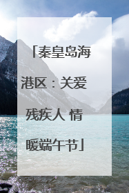 秦皇岛海港区：关爱残疾人 情暖端午节