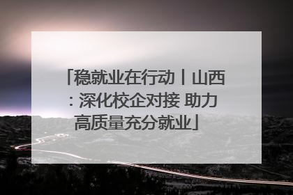 稳就业在行动丨山西：深化校企对接 助力高质量充分就业