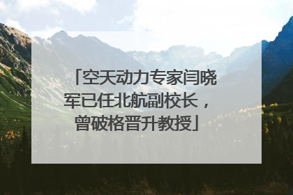 空天动力专家闫晓军已任北航副校长，曾破格晋升教授