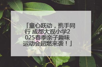 童心跃动，携手同行 成都大观小学2025春季亲子趣味运动会超燃来袭！
