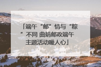 端午“邮”情与“粽”不同 曲靖邮政端午主题活动暖人心