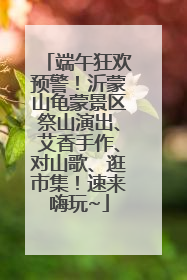 端午狂欢预警！沂蒙山龟蒙景区祭山演出、艾香手作、对山歌、逛市集！速来嗨玩~