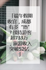 端午假期收官，成都有多“热”？接待游客超733万，旅游收入突破52亿