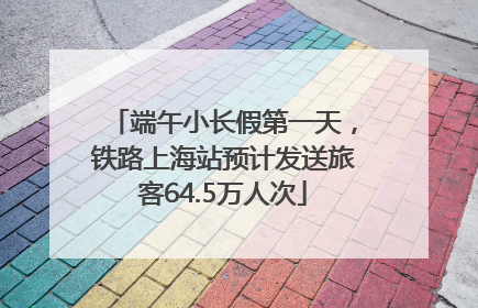 端午小长假第一天，铁路上海站预计发送旅客64.5万人次