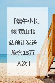 端午小长假 黄山北站预计发送旅客13万人次