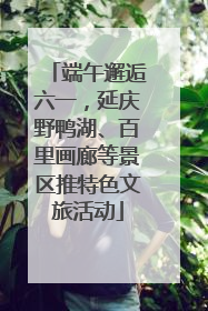 端午邂逅六一，延庆野鸭湖、百里画廊等景区推特色文旅活动
