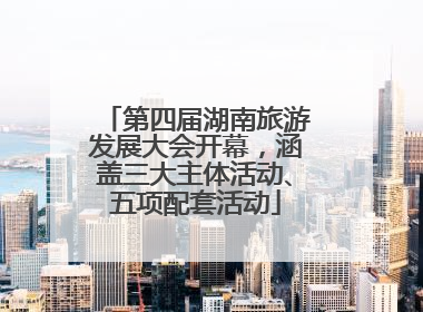 第四届湖南旅游发展大会开幕，涵盖三大主体活动、五项配套活动