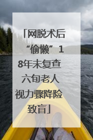 网脱术后“偷懒”18年未复查 六旬老人视力骤降险致盲