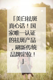 美白祛斑真心话！国家唯一认证的祛斑产品，刷新传统品牌定位！