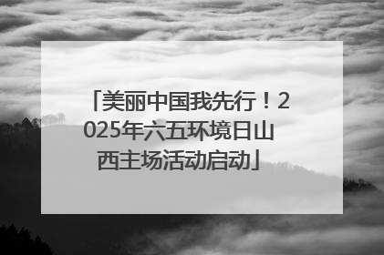 美丽中国我先行！2025年六五环境日山西主场活动启动
