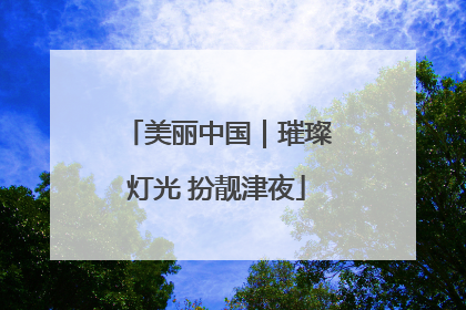 美丽中国｜璀璨灯光 扮靓津夜
