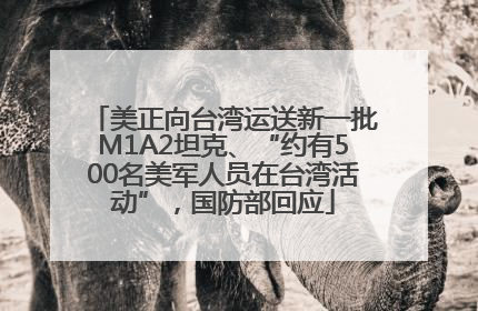 美正向台湾运送新一批M1A2坦克、“约有500名美军人员在台湾活动”，国防部回应