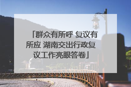 群众有所呼 复议有所应 湖南交出行政复议工作亮眼答卷