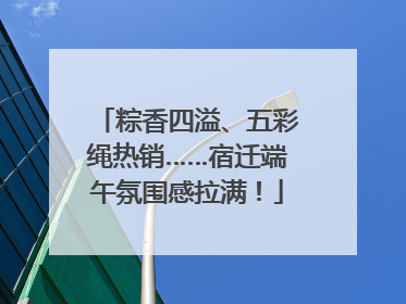 粽香四溢、五彩绳热销……宿迁端午氛围感拉满！