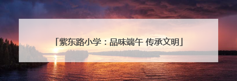 紫东路小学：品味端午 传承文明
