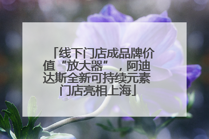 线下门店成品牌价值“放大器”，阿迪达斯全新可持续元素门店亮相上海