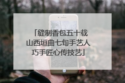 缝制香包五十载 山西垣曲七旬手艺人巧手匠心传技艺