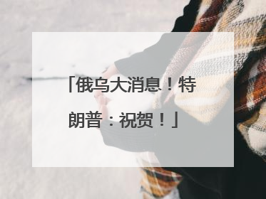 俄乌大消息！特朗普：祝贺！