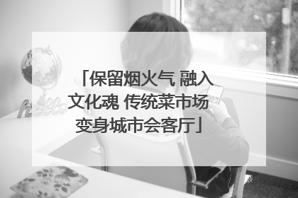 保留烟火气 融入文化魂 传统菜市场变身城市会客厅
