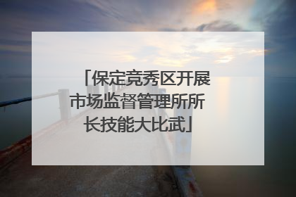 保定竞秀区开展市场监督管理所所长技能大比武