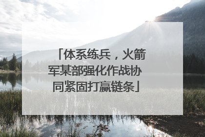 体系练兵，火箭军某部强化作战协同紧固打赢链条
