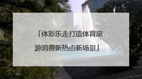 体彩乐走打造体育旅游消费新热点新场景