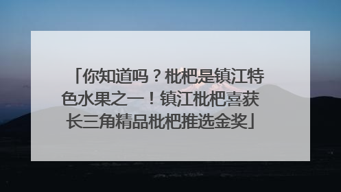 你知道吗？枇杷是镇江特色水果之一！镇江枇杷喜获长三角精品枇杷推选金奖