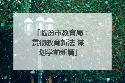临汾市教育局：贯彻教育新法 谋划学前新篇