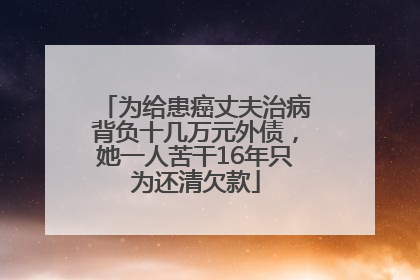 为给患癌丈夫治病背负十几万元外债，她一人苦干16年只为还清欠款