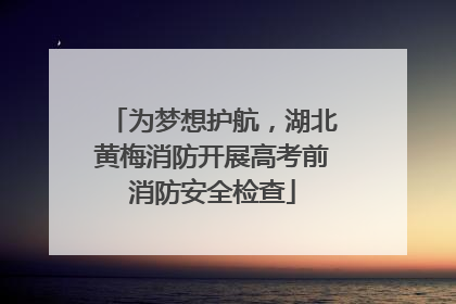 为梦想护航，湖北黄梅消防开展高考前消防安全检查