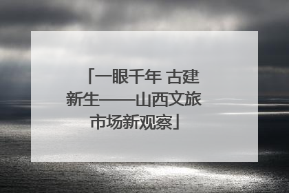 一眼千年 古建新生——山西文旅市场新观察