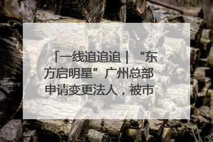一线追追追｜“东方启明星”广州总部申请变更法人，被市场监管部门限制