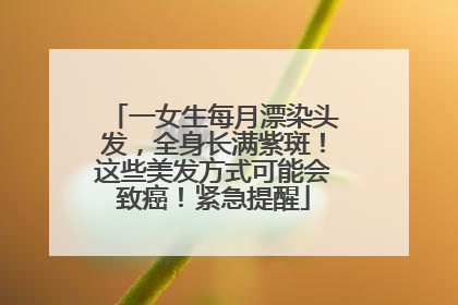 一女生每月漂染头发，全身长满紫斑！这些美发方式可能会致癌！紧急提醒