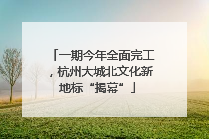 一期今年全面完工，杭州大城北文化新地标“揭幕”
