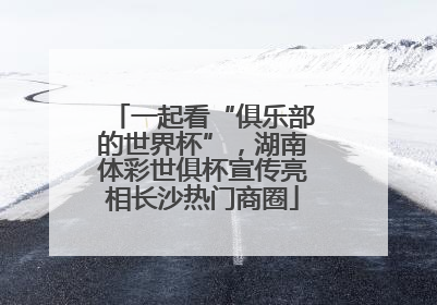 一起看“俱乐部的世界杯”，湖南体彩世俱杯宣传亮相长沙热门商圈