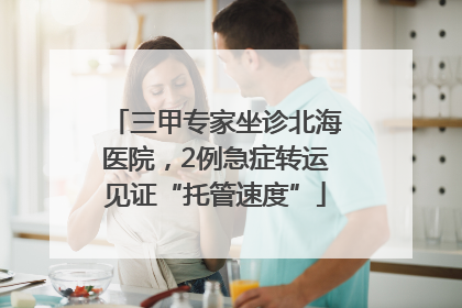 三甲专家坐诊北海医院，2例急症转运见证“托管速度”