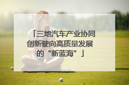 三地汽车产业协同创新驶向高质量发展的“新蓝海”