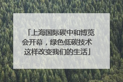 上海国际碳中和博览会开幕，绿色低碳技术这样改变我们的生活