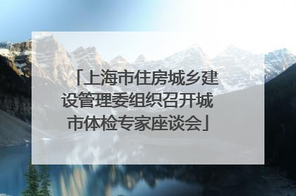 上海市住房城乡建设管理委组织召开城市体检专家座谈会