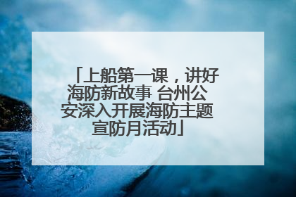 上船第一课，讲好海防新故事 台州公安深入开展海防主题宣防月活动