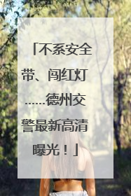 不系安全带、闯红灯……德州交警最新高清曝光！