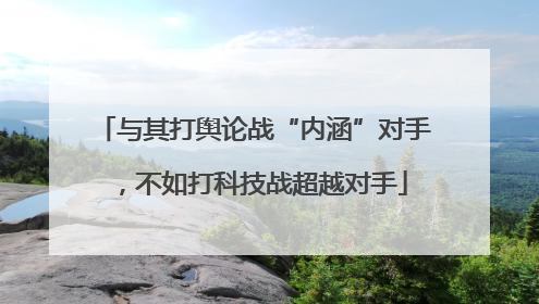 与其打舆论战“内涵”对手，不如打科技战超越对手