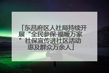 东昌府区人社局持续开展“全民参保·福暖万家”社保宣传进社区活动 惠及群众万余人