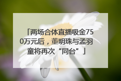 两场合体直播吸金750万元后，董明珠与孟羽童将再次“同台”