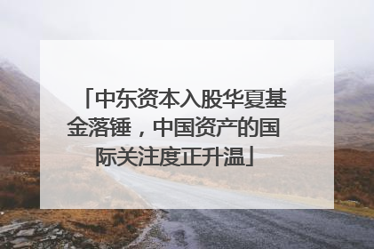 中东资本入股华夏基金落锤，中国资产的国际关注度正升温