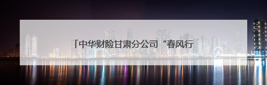 中华财险甘肃分公司“春风行动”护航春耕 保障农业生产