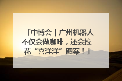 中博会｜广州机器人不仅会做咖啡，还会拉花“喜洋洋”图案！