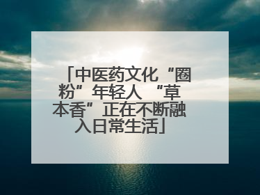 中医药文化“圈粉”年轻人 “草本香”正在不断融入日常生活