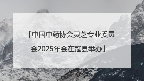 中国中药协会灵芝专业委员会2025年会在冠县举办