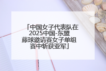 中国女子代表队在2025中国-东盟藤球邀请赛女子单组赛中斩获亚军